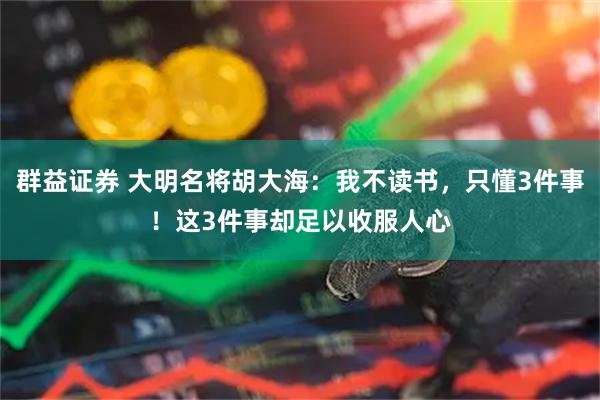 群益证券 大明名将胡大海：我不读书，只懂3件事！这3件事却足以收服人心
