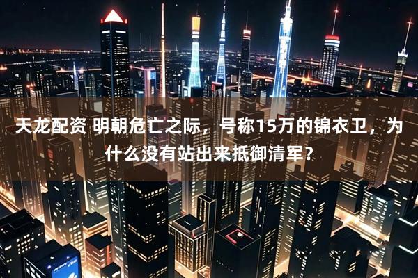 天龙配资 明朝危亡之际，号称15万的锦衣卫，为什么没有站出来抵御清军？