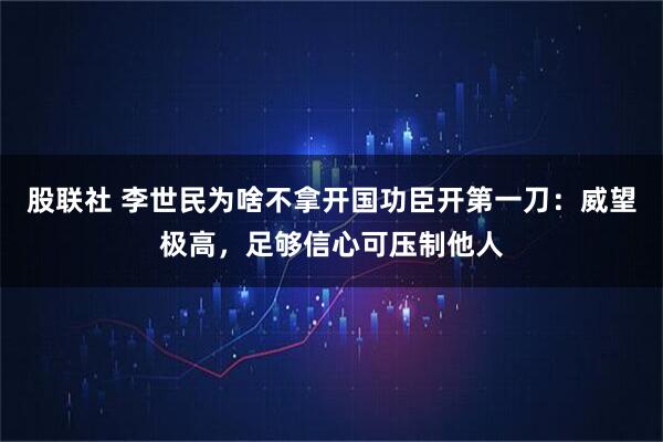 股联社 李世民为啥不拿开国功臣开第一刀：威望极高，足够信心可压制他人