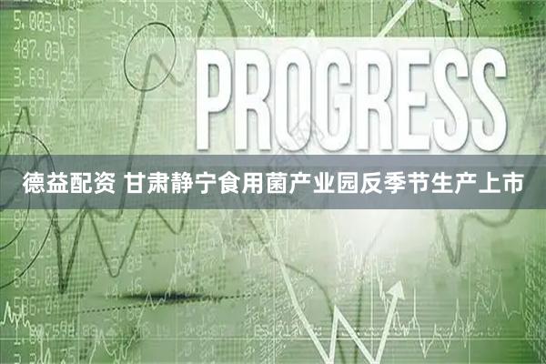 德益配资 甘肃静宁食用菌产业园反季节生产上市