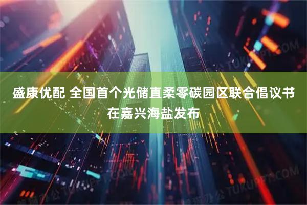 盛康优配 全国首个光储直柔零碳园区联合倡议书在嘉兴海盐发布