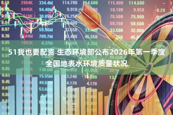 51我也要配资 生态环境部公布2026年第一季度全国地表水环境质量状况