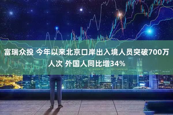 富瑞众投 今年以来北京口岸出入境人员突破700万人次 外国人同比增34%